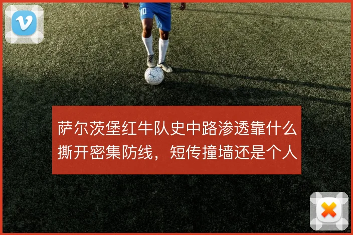 萨尔茨堡红牛队史中路渗透靠什么撕开密集防线，短传撞墙还是个人突破