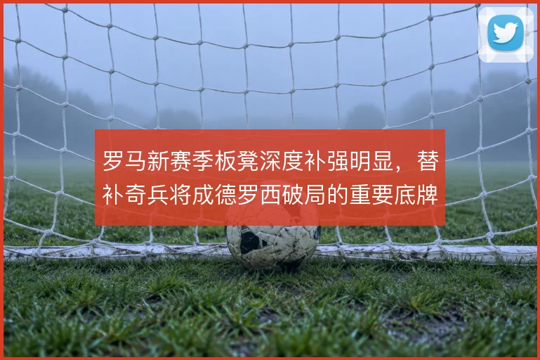 罗马新赛季板凳深度补强明显，替补奇兵将成德罗西破局的重要底牌