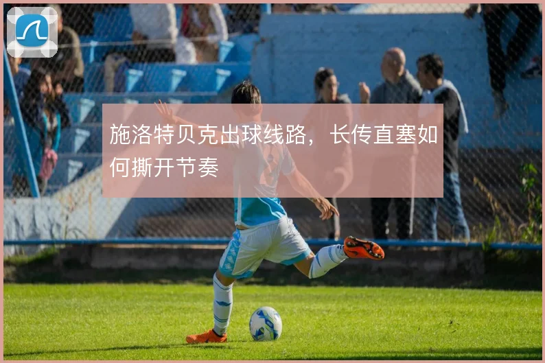 施洛特贝克出球线路，长传直塞如何撕开节奏