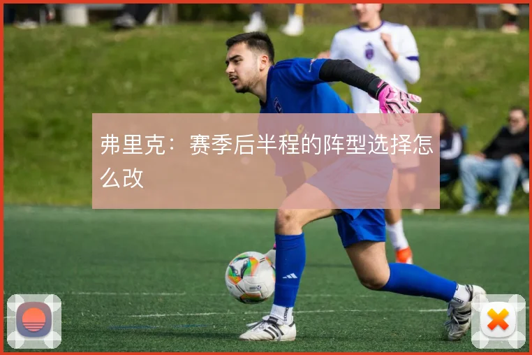 弗里克：赛季后半程的阵型选择怎么改