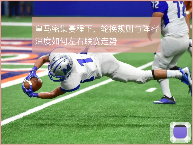 皇马密集赛程下,轮换规则与阵容深度如何左右联赛走势