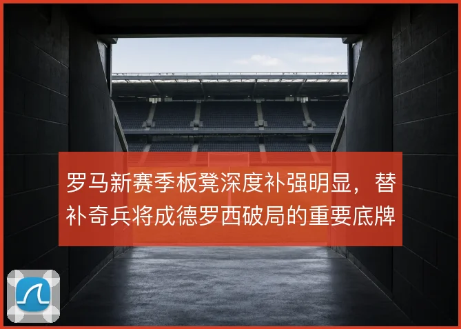 罗马新赛季板凳深度补强明显，替补奇兵将成德罗西破局的重要底牌