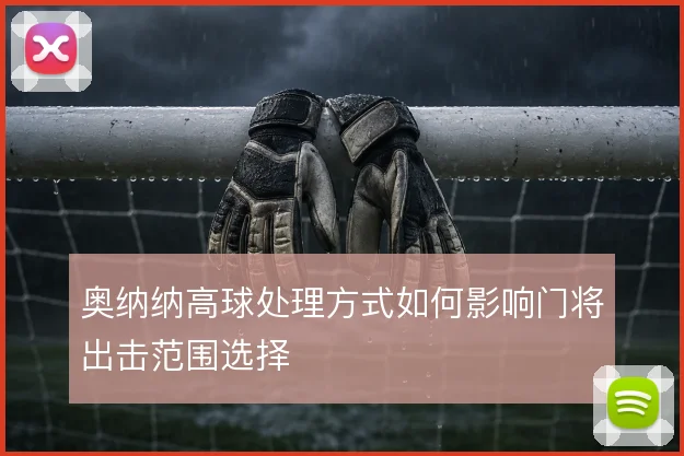 奥纳纳高球处理方式如何影响门将出击范围选择