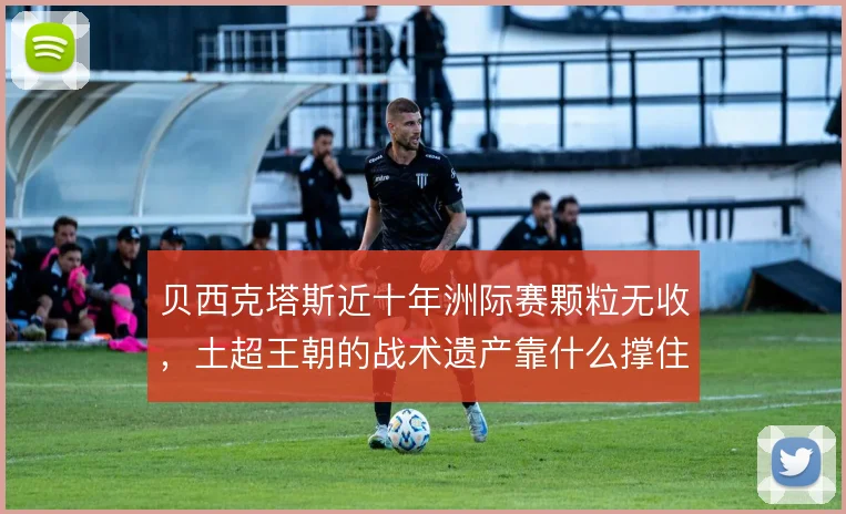 贝西克塔斯近十年洲际赛颗粒无收，土超王朝的战术遗产靠什么撑住