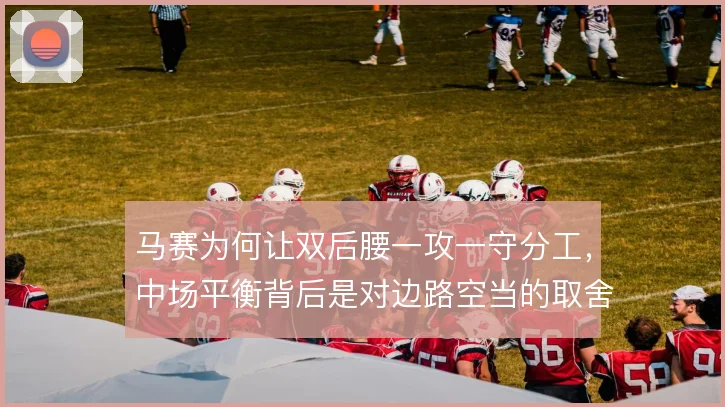 马赛为何让双后腰一攻一守分工，中场平衡背后是对边路空当的取舍考量