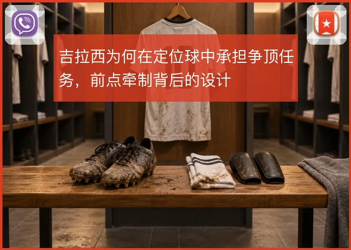 吉拉西为何在定位球中承担争顶任务,前点牵制背后的设计