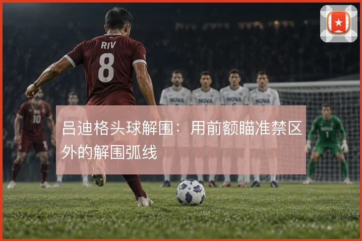 吕迪格头球解围：用前额瞄准禁区外的解围弧线