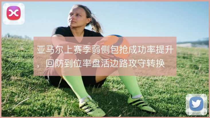 亚马尔上赛季弱侧包抢成功率提升，回防到位率盘活边路攻守转换