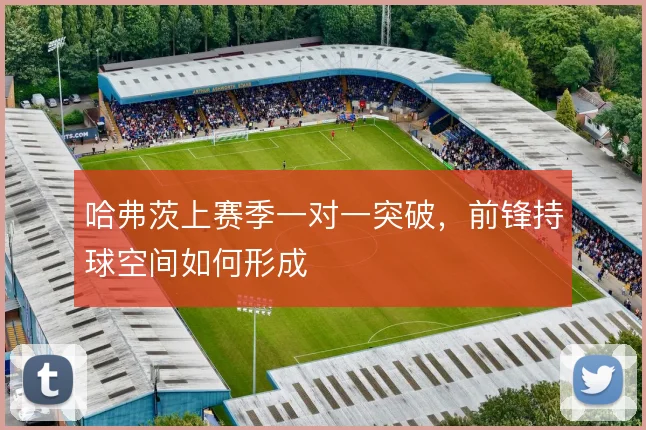 哈弗茨上赛季一对一突破，前锋持球空间如何形成