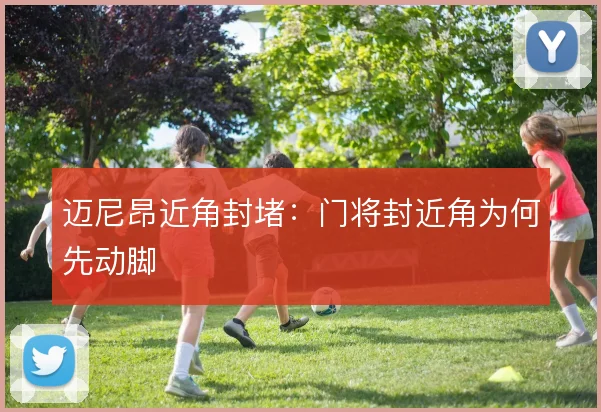 迈尼昂近角封堵：门将封近角为何先动脚