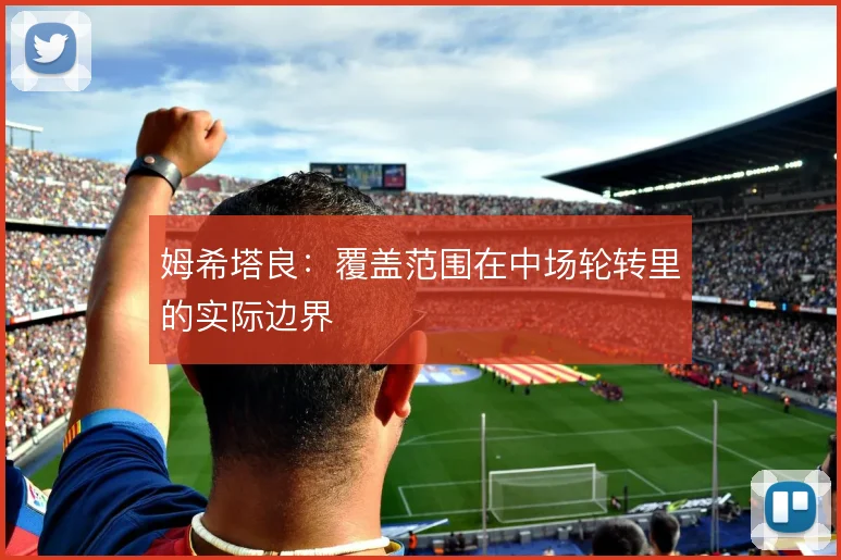 姆希塔良：覆盖范围在中场轮转里的实际边界