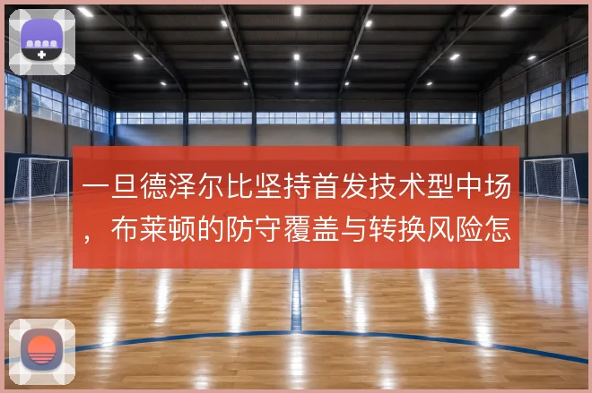 一旦德泽尔比坚持首发技术型中场,布莱顿的防守覆盖与转换风险怎么解