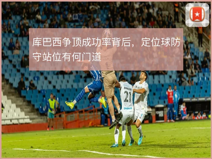库巴西争顶成功率背后，定位球防守站位有何门道
