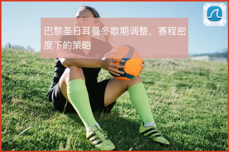 巴黎圣日耳曼冬歇期调整，赛程密度下的策略