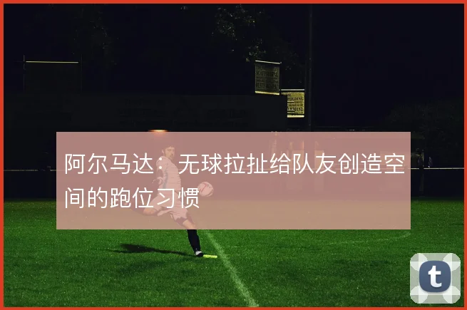 阿尔马达：无球拉扯给队友创造空间的跑位习惯