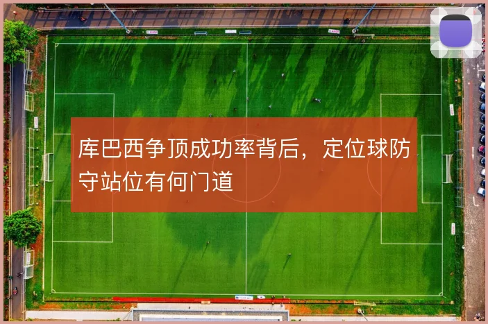 库巴西争顶成功率背后，定位球防守站位有何门道