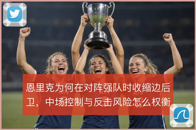 恩里克为何在对阵强队时收缩边后卫，中场控制与反击风险怎么权衡