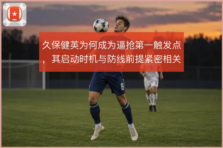 久保健英为何成为逼抢第一触发点，其启动时机与防线前提紧密相关