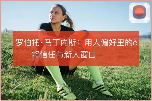 罗伯托·马丁内斯：用人偏好里的老将信任与新人窗口