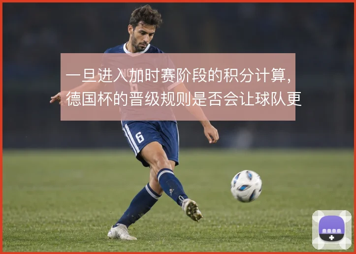 一旦进入加时赛阶段的积分计算，德国杯的晋级规则是否会让球队更保守