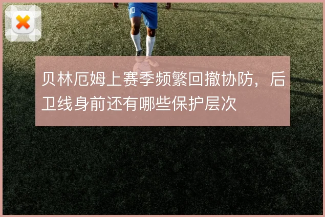 贝林厄姆上赛季频繁回撤协防，后卫线身前还有哪些保护层次
