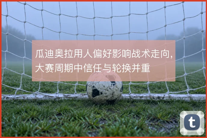 瓜迪奥拉用人偏好影响战术走向，大赛周期中信任与轮换并重