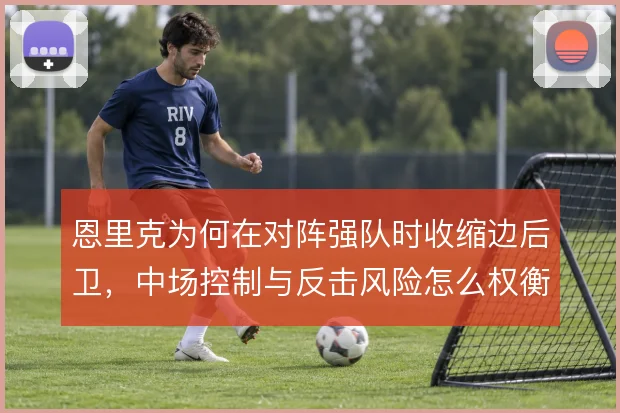 恩里克为何在对阵强队时收缩边后卫，中场控制与反击风险怎么权衡