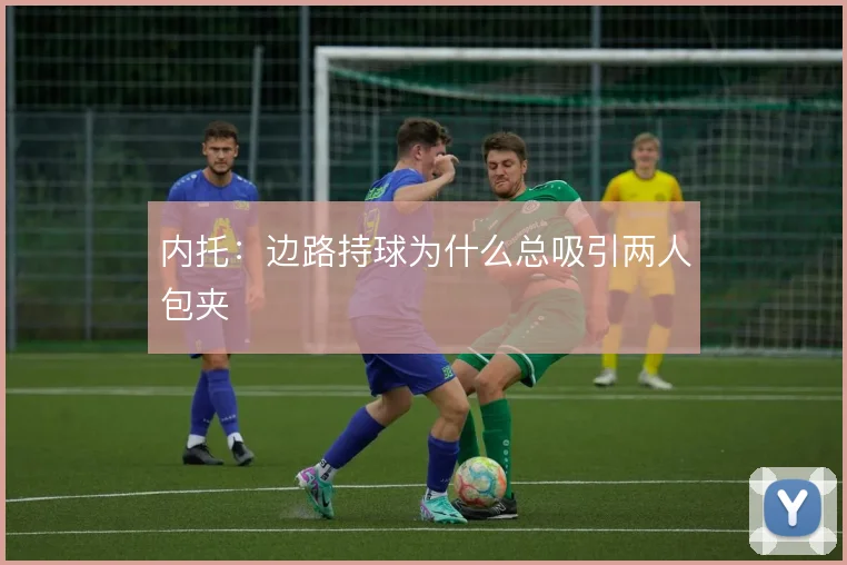 内托：边路持球为什么总吸引两人包夹