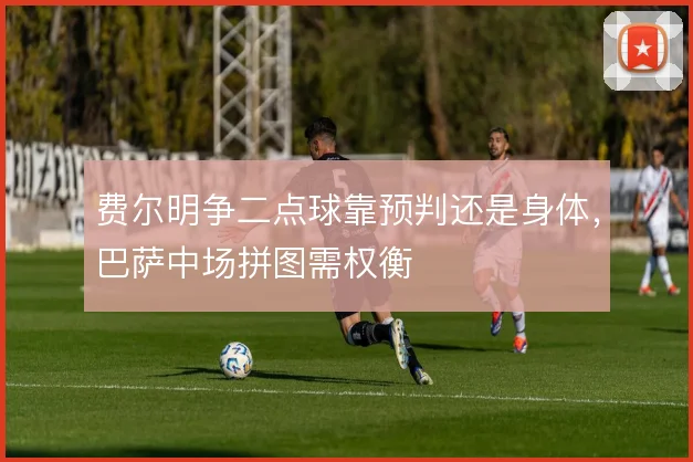 费尔明争二点球靠预判还是身体，巴萨中场拼图需权衡