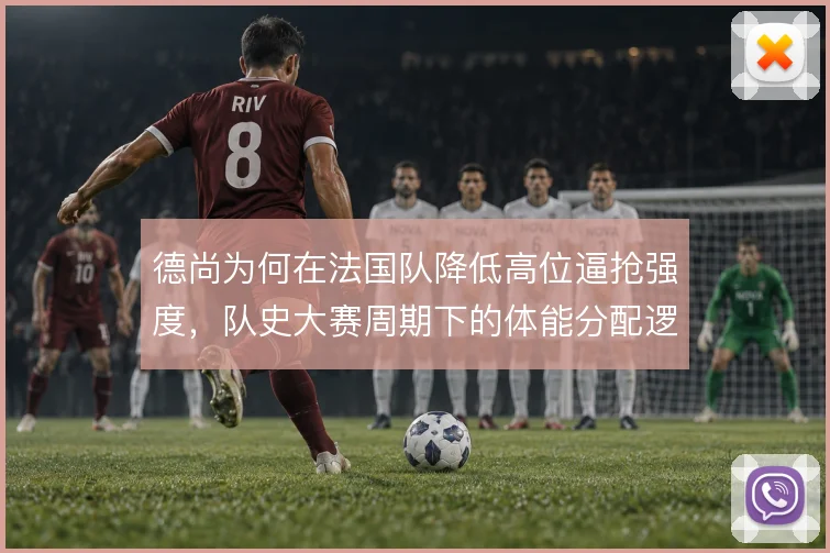 德尚为何在法国队降低高位逼抢强度，队史大赛周期下的体能分配逻辑