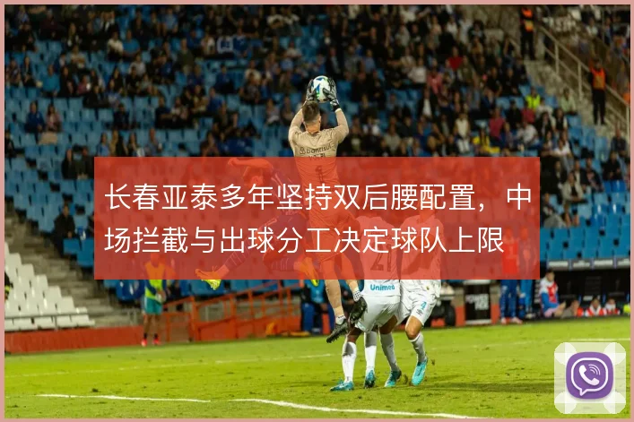 长春亚泰多年坚持双后腰配置，中场拦截与出球分工决定球队上限