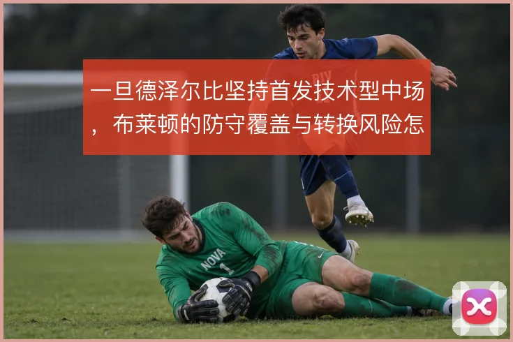 一旦德泽尔比坚持首发技术型中场,布莱顿的防守覆盖与转换风险怎么解