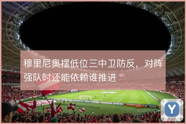 穆里尼奥摆低位三中卫防反，对阵强队时还能依赖谁推进
