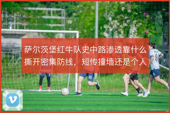 萨尔茨堡红牛队史中路渗透靠什么撕开密集防线，短传撞墙还是个人突破