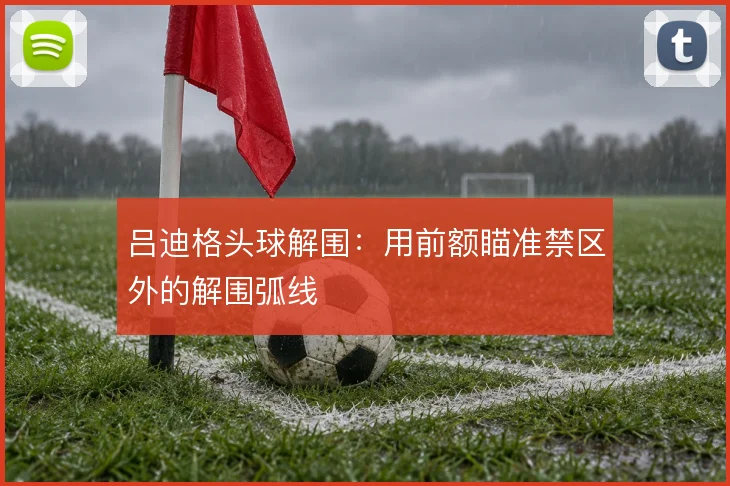 吕迪格头球解围：用前额瞄准禁区外的解围弧线