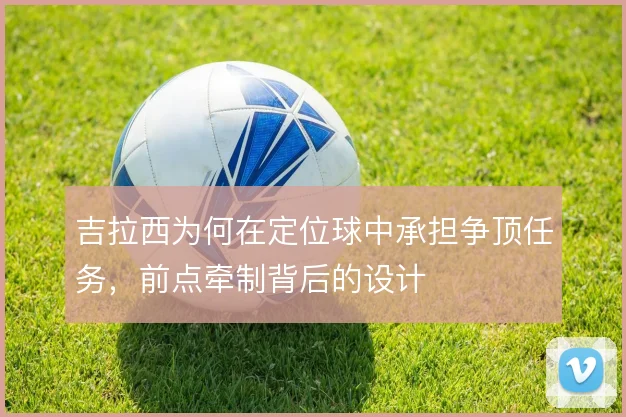吉拉西为何在定位球中承担争顶任务，前点牵制背后的设计