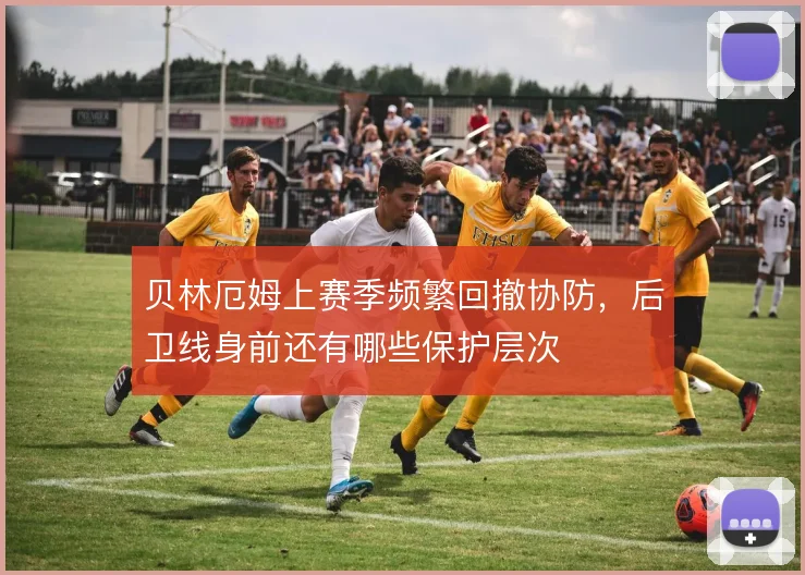 贝林厄姆上赛季频繁回撤协防，后卫线身前还有哪些保护层次