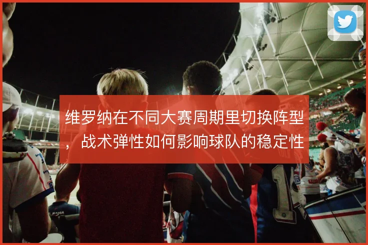 维罗纳在不同大赛周期里切换阵型，战术弹性如何影响球队的稳定性