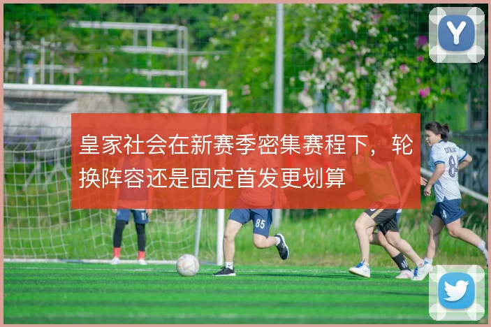 皇家社会在新赛季密集赛程下，轮换阵容还是固定首发更划算