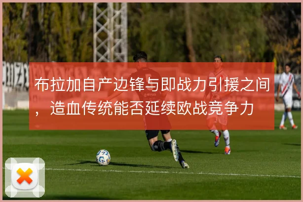 布拉加自产边锋与即战力引援之间，造血传统能否延续欧战竞争力