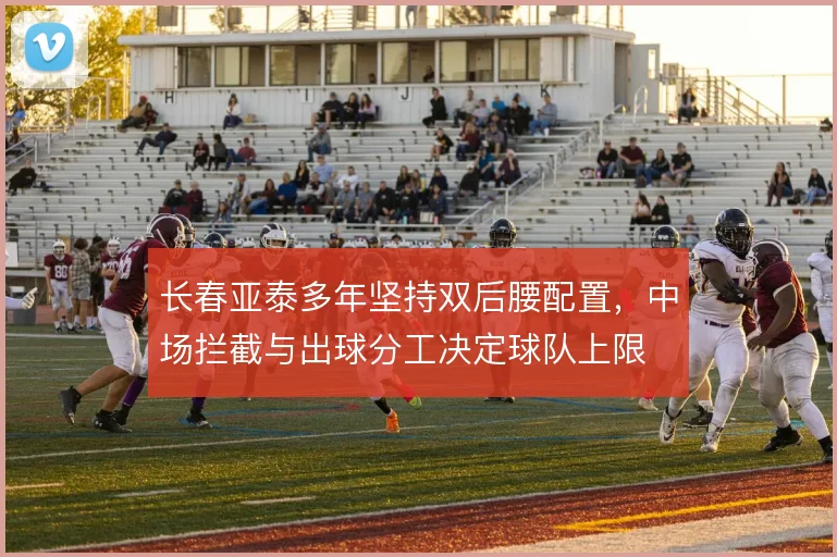 长春亚泰多年坚持双后腰配置，中场拦截与出球分工决定球队上限