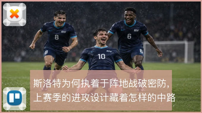 斯洛特为何执着于阵地战破密防，上赛季的进攻设计藏着怎样的中路渗透思路
