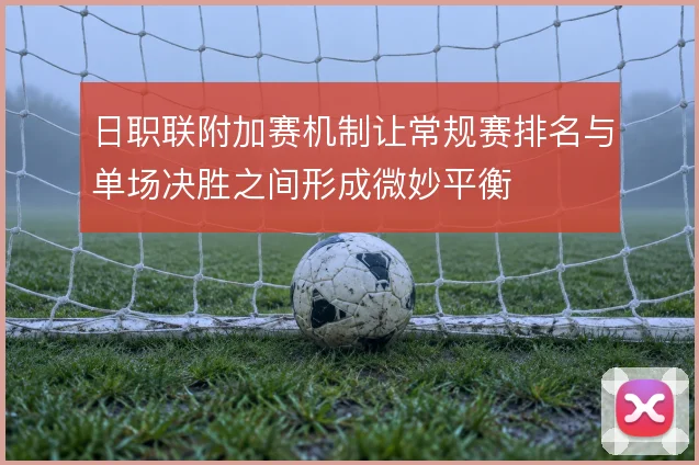 日职联附加赛机制让常规赛排名与单场决胜之间形成微妙平衡
