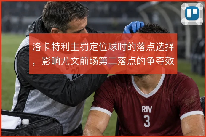 洛卡特利主罚定位球时的落点选择，影响尤文前场第二落点的争夺效率