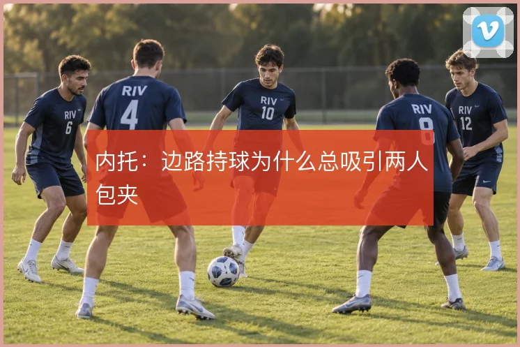内托：边路持球为什么总吸引两人包夹