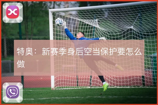 特奥：新赛季身后空当保护要怎么做