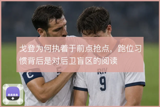 戈登为何执着于前点抢点,跑位习惯背后是对后卫盲区的阅读