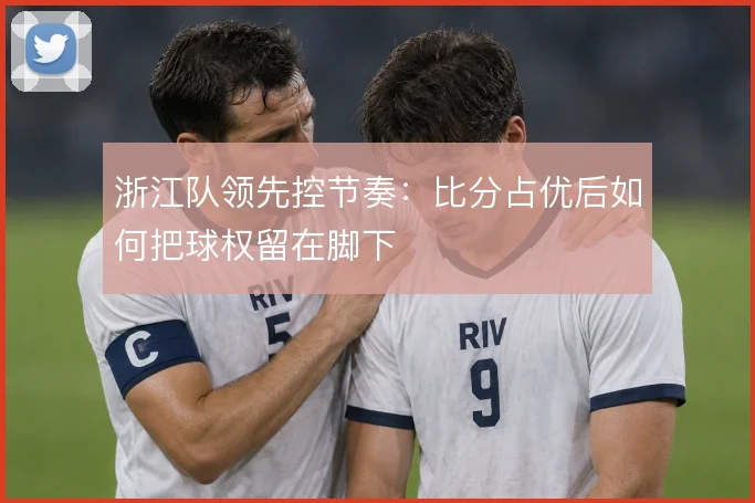 浙江队领先控节奏：比分占优后如何把球权留在脚下