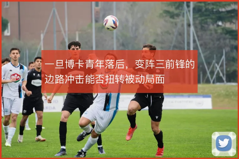 一旦博卡青年落后，变阵三前锋的边路冲击能否扭转被动局面
