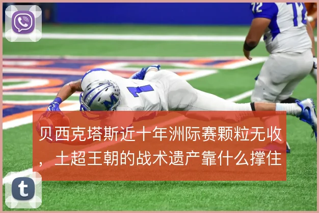 贝西克塔斯近十年洲际赛颗粒无收，土超王朝的战术遗产靠什么撑住